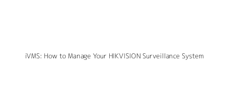 iVMS: How to Manage Your HIKVISION Surveillance System